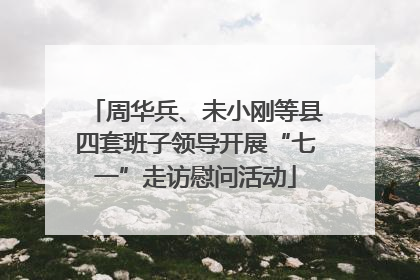 周华兵、未小刚等县四套班子领导开展“七一”走访慰问活动