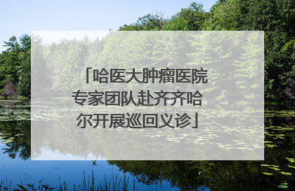 哈医大肿瘤医院专家团队赴齐齐哈尔开展巡回义诊