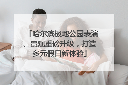 哈尔滨极地公园表演、景观重磅升级，打造多元假日新体验