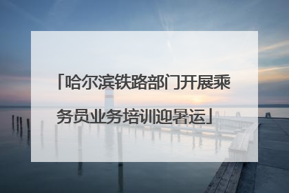 哈尔滨铁路部门开展乘务员业务培训迎暑运