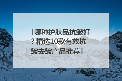 哪种护肤品抗皱好？精选10款有效抗皱去皱产品推荐