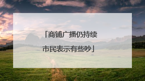商铺广播仍持续 市民表示有些吵