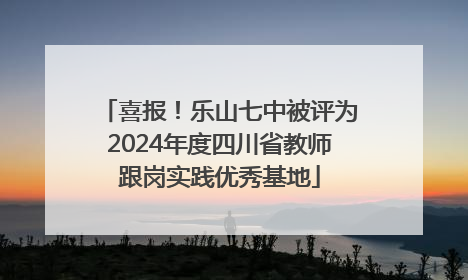 喜报!乐山七中被评为2024年度四川省教师跟岗实践优秀基地