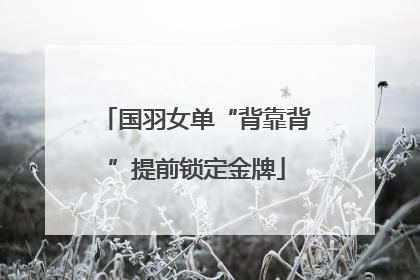 国羽女单“背靠背”提前锁定金牌