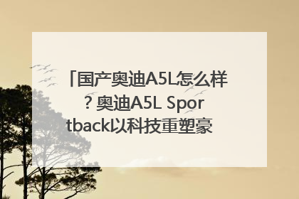 国产奥迪A5L怎么样？奥迪A5L Sportback以科技重塑豪华运动轿车市场格局