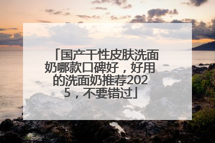 国产干性皮肤洗面奶哪款口碑好，好用的洗面奶推荐2025，不要错过