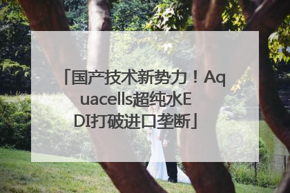 国产技术新势力！Aquacells超纯水EDI打破进口垄断
