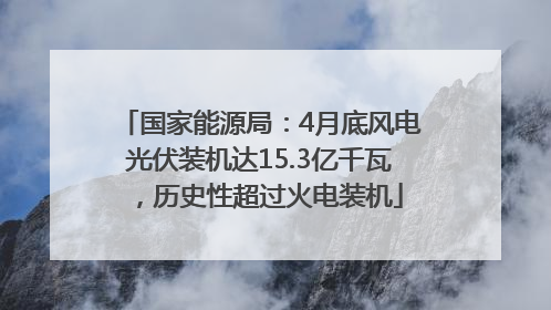 国家能源局：4月底风电光伏装机达15.3亿千瓦，历史性超过火电装机