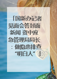 国新办记者见面会答封面新闻 资中应急管理局局长：做隐患排查“明白人”