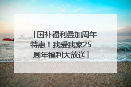 国补福利叠加周年特惠！我爱我家25周年福利大放送