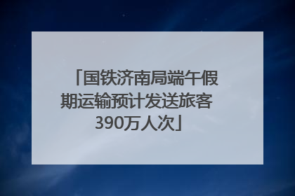 国铁济南局端午假期运输预计发送旅客390万人次