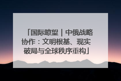 国际瞭望｜中俄战略协作：文明根基、现实破局与全球秩序重构