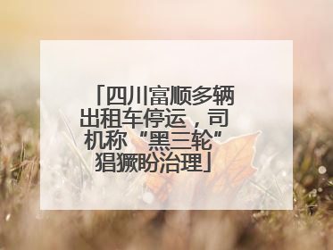 四川富顺多辆出租车停运，司机称“黑三轮”猖獗盼治理