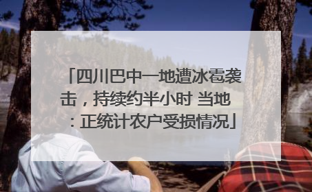 四川巴中一地遭冰雹袭击，持续约半小时 当地：正统计农户受损情况