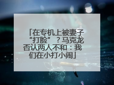 在专机上被妻子“打脸”？马克龙否认两人不和：我们在小打小闹