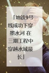 地铁9号线成功下穿墨水河 在三期工程中穿越水域最长