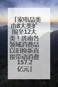 家电品类由8大类扩围至12大类！济南各领域消费品以旧换新直接带动消费157.2亿元