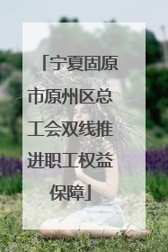 宁夏固原市原州区总工会双线推进职工权益保障