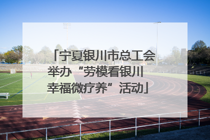 宁夏银川市总工会举办“劳模看银川 幸福微疗养”活动