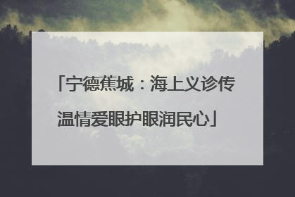 宁德蕉城：海上义诊传温情爱眼护眼润民心
