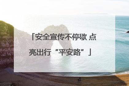 安全宣传不停歇 点亮出行“平安路”