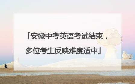 安徽中考英语考试结束，多位考生反映难度适中