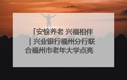 安愉养老 兴福相伴｜兴业银行福州分行联合福州市老年大学点亮安愉文化生活