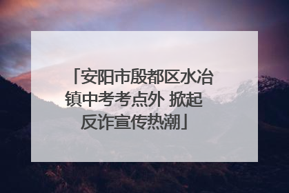 安阳市殷都区水冶镇中考考点外 掀起反诈宣传热潮