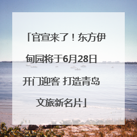 官宣来了！东方伊甸园将于6月28日开门迎客 打造青岛文旅新名片