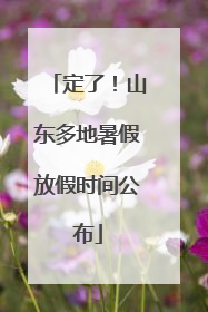 定了！山东多地暑假放假时间公布