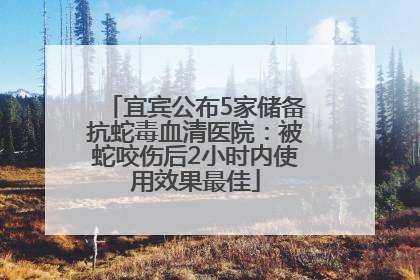 宜宾公布5家储备抗蛇毒血清医院：被蛇咬伤后2小时内使用效果最佳