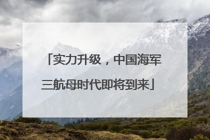实力升级，中国海军三航母时代即将到来