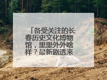 备受关注的长春历史文化博物馆，里里外外啥样？最新剧透来了，高清大图
