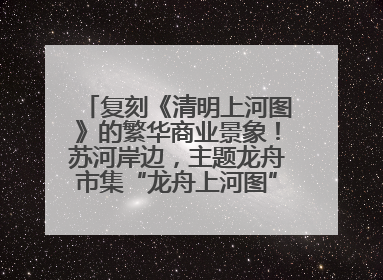复刻《清明上河图》的繁华商业景象！苏河岸边，主题龙舟市集“龙舟上河图”等你来逛