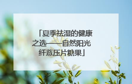 夏季祛湿的健康之选——自然阳光纤薏压片糖果