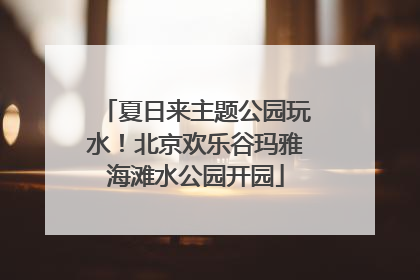 夏日来主题公园玩水！北京欢乐谷玛雅海滩水公园开园
