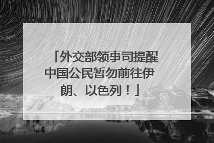 外交部领事司提醒中国公民暂勿前往伊朗、以色列！