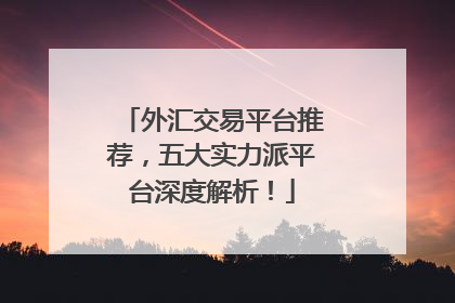 外汇交易平台推荐，五大实力派平台深度解析！
