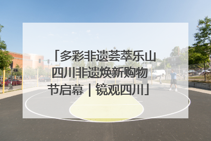 多彩非遗荟萃乐山 四川非遗焕新购物节启幕｜镜观四川