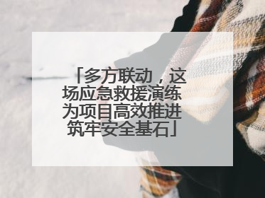 多方联动，这场应急救援演练为项目高效推进筑牢安全基石