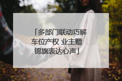 多部门联动巧解车位产权 业主赠锦旗表达心声