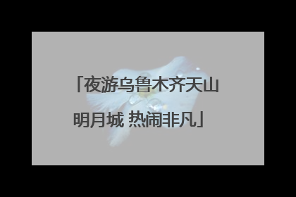 夜游乌鲁木齐天山明月城 热闹非凡