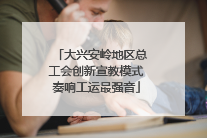 大兴安岭地区总工会创新宣教模式奏响工运最强音