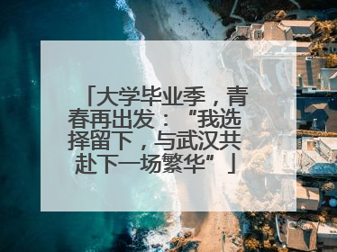 大学毕业季，青春再出发：“我选择留下，与武汉共赴下一场繁华”