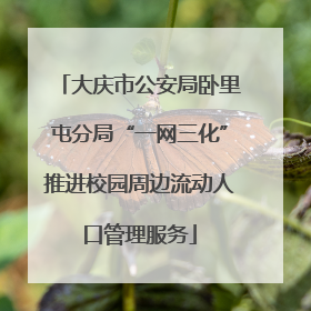 大庆市公安局卧里屯分局“一网三化”推进校园周边流动人口管理服务