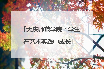 大庆师范学院：学生在艺术实践中成长
