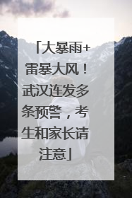 大暴雨+雷暴大风！武汉连发多条预警，考生和家长请注意