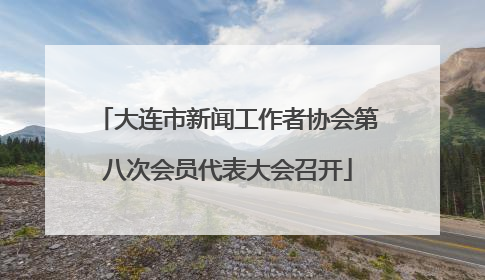 大连市新闻工作者协会第八次会员代表大会召开