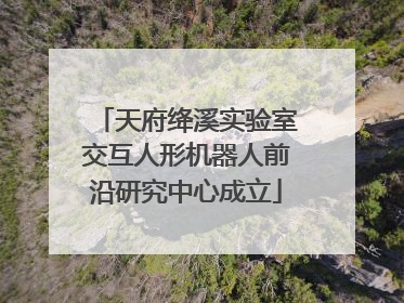 天府绛溪实验室交互人形机器人前沿研究中心成立
