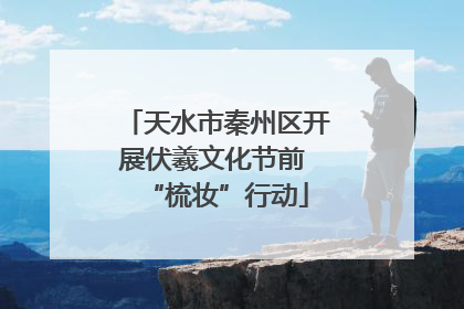 天水市秦州区开展伏羲文化节前 “梳妆”行动